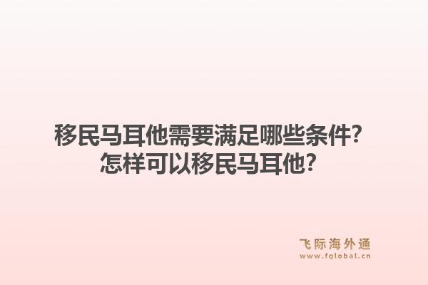 移民马耳他需要满足哪些条件?怎样可以移民马耳他?1.jpg