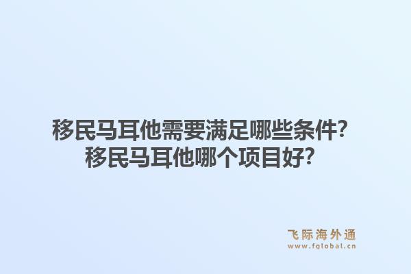移民马耳他需要满足哪些条件？移民马耳他哪个项目好？1.jpg