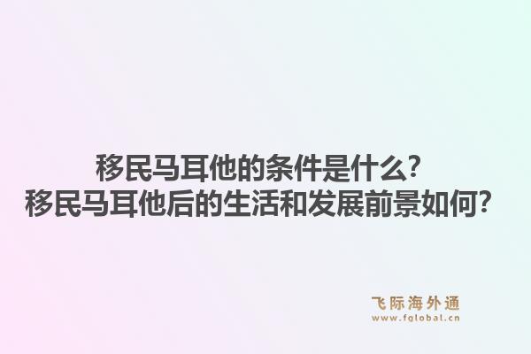 移民马耳他的条件是什么？移民马耳他后的生活和发展前景如何？1.jpg