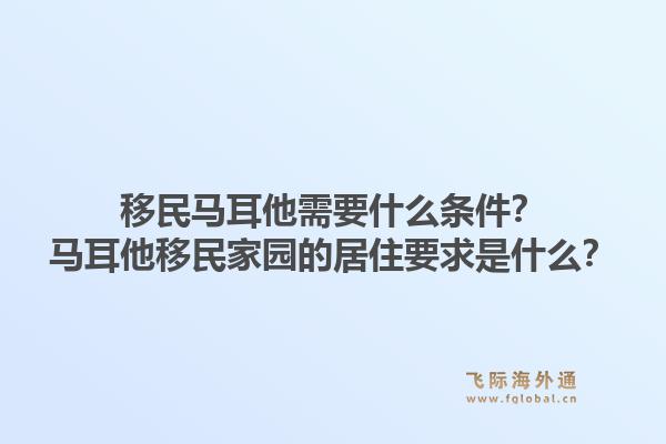 移民马耳他需要什么条件？马耳他移民家园的居住要求是什么？1.jpg