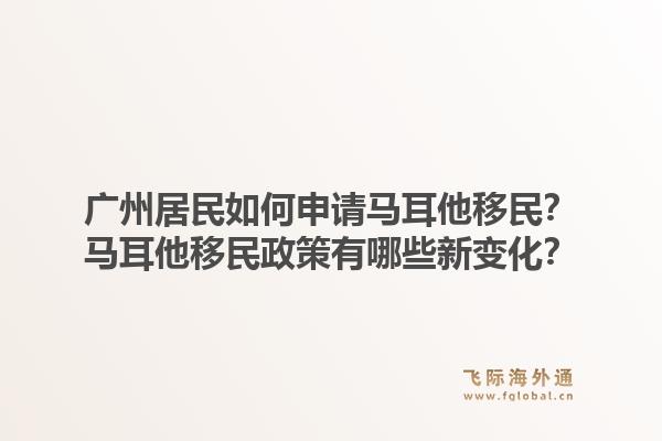 广州居民如何申请马耳他移民?马耳他移民政策有哪些新变化?1.jpg
