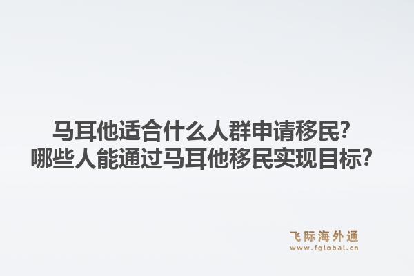 马耳他适合什么人群申请移民?哪些人能通过马耳他移民实现目标?1.jpg