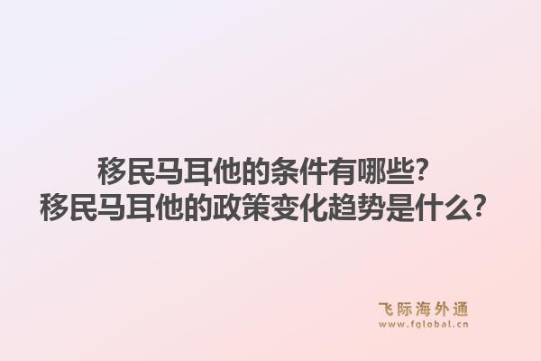 移民马耳他的条件有哪些?移民马耳他的政策变化趋势是什么?1.jpg