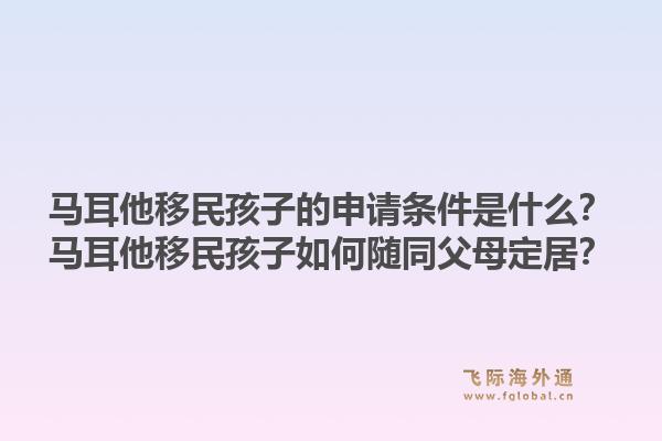 马耳他移民孩子的申请条件是什么?马耳他移民孩子如何随同父母定居?1.jpg
