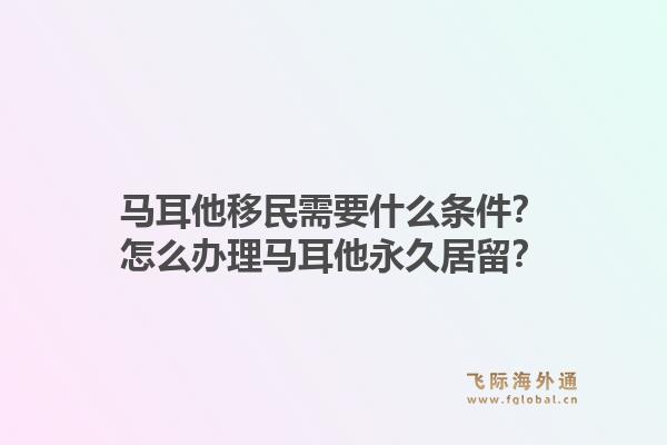 马耳他移民需要什么条件？怎么办理马耳他永久居留？1.jpg