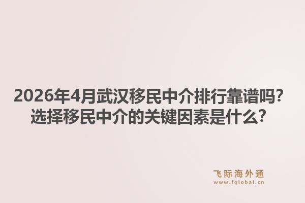 2026年4月武汉移民中介排行靠谱吗?选择移民中介的关键因素是什么?1.jpg