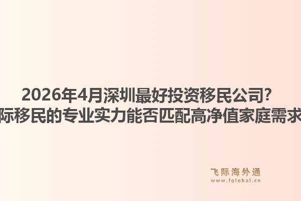 2026年4月深圳最好投资移民公司？飞际移民的专业实力能否匹配高净值家庭需求？1.jpg