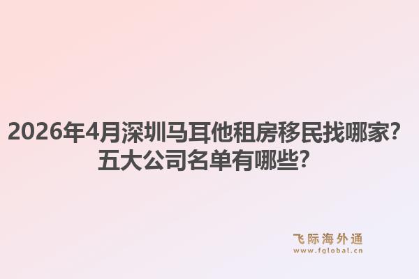 2026年4月深圳马耳他租房移民找哪家？五大公司名单有哪些？1.jpg