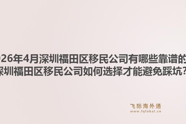 2026年4月深圳福田区移民公司有哪些靠谱的？深圳福田区移民公司如何选择才能避免踩坑？1.jpg
