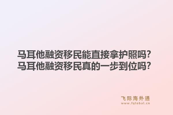 马耳他融资移民能直接拿护照吗？马耳他融资移民真的一步到位吗？1.jpg