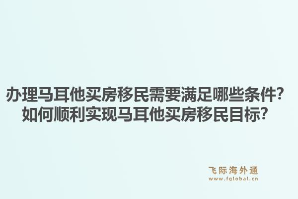 办理马耳他买房移民需要满足哪些条件？如何顺利实现马耳他买房移民目标？1.jpg