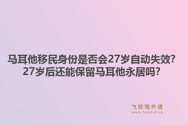 马耳他移民身份是否会27岁自动失效？27岁后还能保留马耳他永居吗？1.jpg