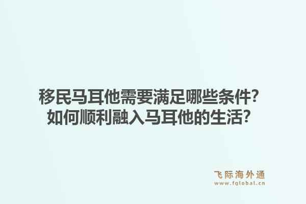 移民马耳他需要满足哪些条件？如何顺利融入马耳他的生活？1.jpg