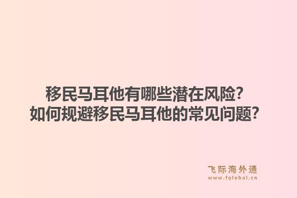 移民马耳他有哪些潜在风险？如何规避移民马耳他的常见问题？1.jpg