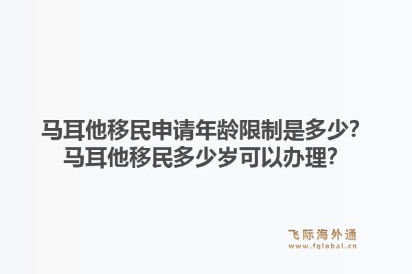 马耳他移民申请年龄限制是多少？马耳他移民多少岁可以办理？1.jpg