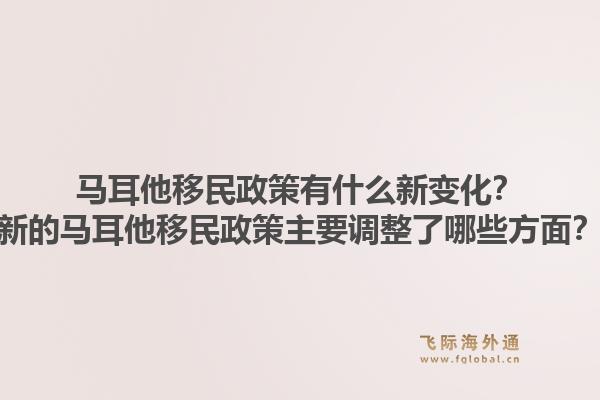 马耳他移民政策有什么新变化？新的马耳他移民政策主要调整了哪些方面？1.jpg