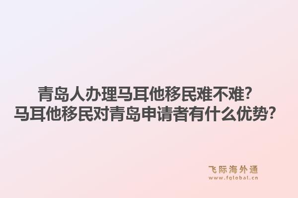 青岛人办理马耳他移民难不难？马耳他移民对青岛申请者有什么优势？1.jpg
