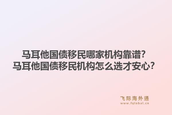 马耳他国债移民哪家机构靠谱？马耳他国债移民机构怎么选才安心？1.jpg