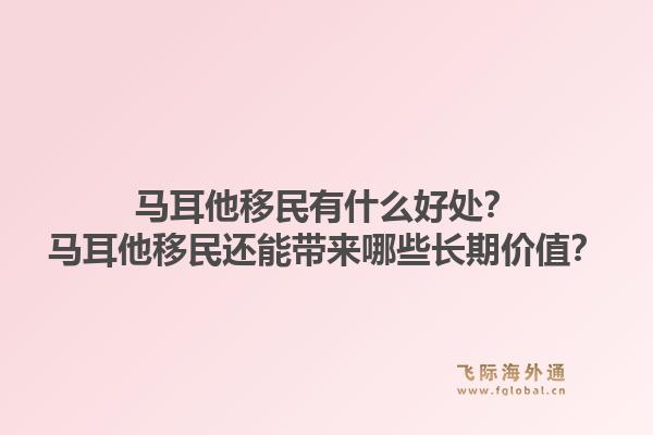 马耳他移民有什么好处？马耳他移民还能带来哪些长期价值？1.jpg