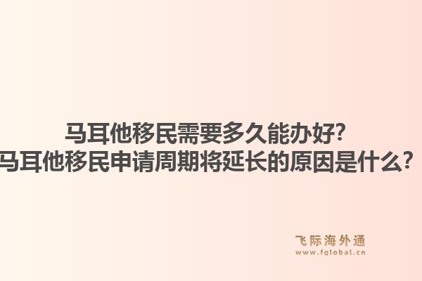 马耳他移民需要多久能办好？马耳他移民申请周期将延长的原因是什么？1.jpg