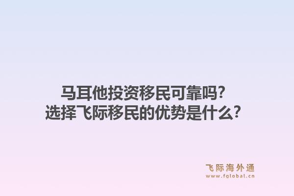 马耳他投资移民可靠吗？选择飞际移民的优势是什么？1.jpg