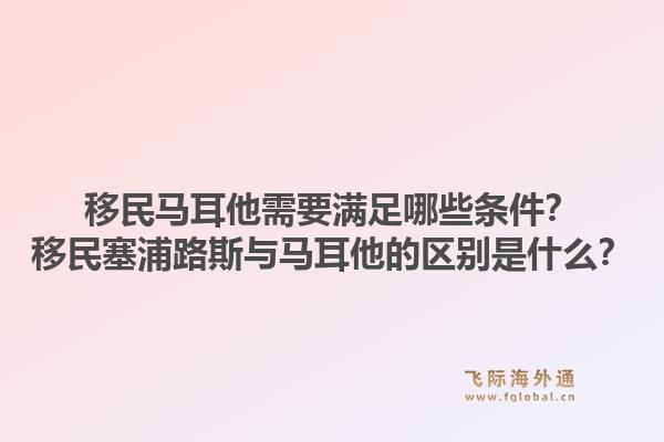 移民马耳他需要满足哪些条件？移民塞浦路斯与马耳他的区别是什么？1.jpg