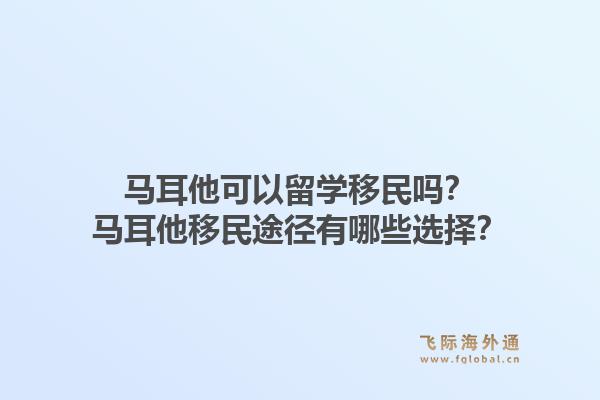 马耳他可以留学移民吗？马耳他移民途径有哪些选择？1.jpg