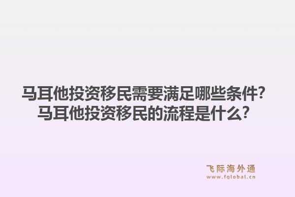 马耳他投资移民需要满足哪些条件？马耳他投资移民的流程是什么？1.jpg