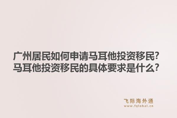 广州居民如何申请马耳他投资移民？马耳他投资移民的具体要求是什么？1.jpg