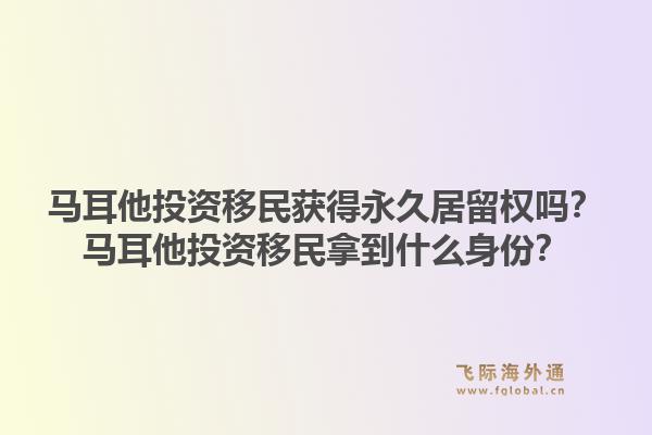 马耳他投资移民获得永久居留权吗？马耳他投资移民拿到什么身份？1.jpg