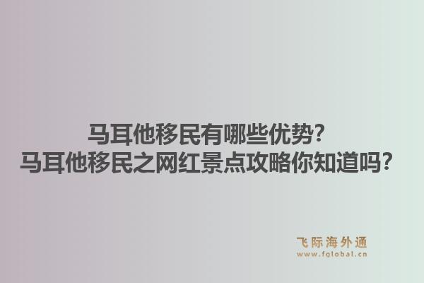 马耳他移民有哪些优势？马耳他移民之网红景点攻略你知道吗？1.jpg