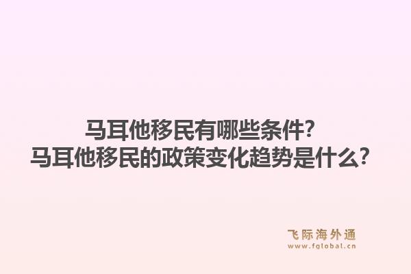 马耳他移民有哪些条件？马耳他移民的政策变化趋势是什么？1.jpg