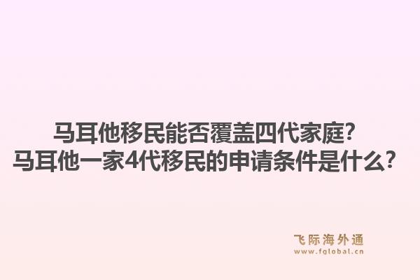 马耳他移民能否覆盖四代家庭？马耳他一家4代移民的申请条件是什么？1.jpg