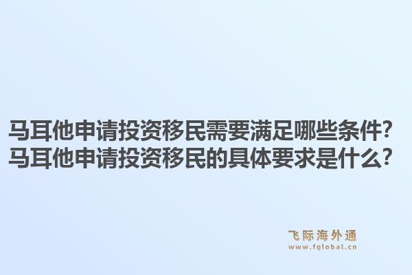 马耳他申请投资移民需要满足哪些条件？马耳他申请投资移民的具体要求是什么？1.jpg