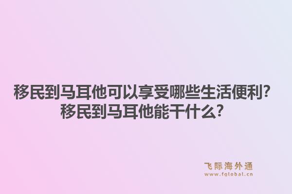 移民到马耳他可以享受哪些生活便利？移民到马耳他能干什么？1.jpg
