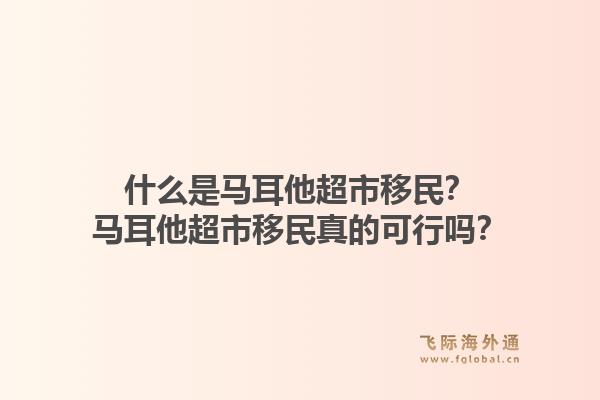 什么是马耳他超市移民？马耳他超市移民真的可行吗？1.jpg