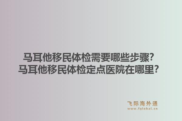 马耳他移民体检需要哪些步骤？马耳他移民体检定点医院在哪里？1.jpg