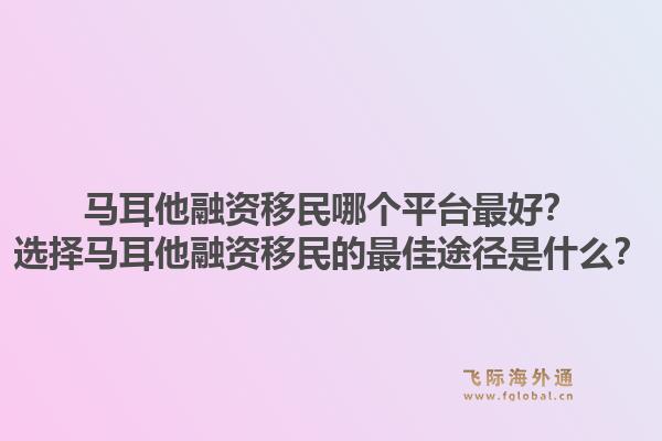 马耳他融资移民哪个平台最好？选择马耳他融资移民的最佳途径是什么？1.jpg