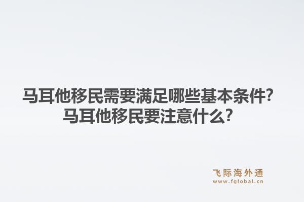 马耳他移民需要满足哪些基本条件？马耳他移民要注意什么？1.jpg