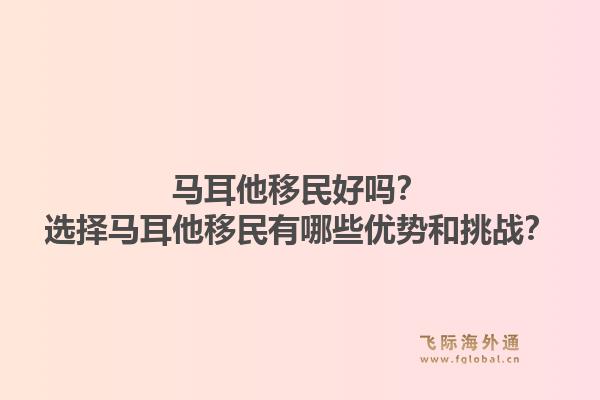 马耳他移民好吗？选择马耳他移民有哪些优势和挑战？1.jpg