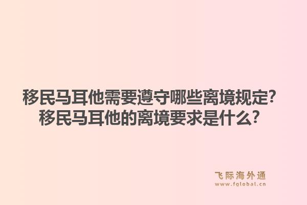 移民马耳他需要遵守哪些离境规定？移民马耳他的离境要求是什么？1.jpg