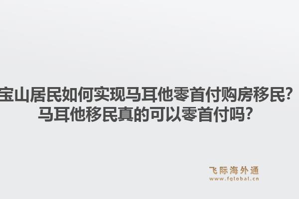 宝山居民如何实现马耳他零首付购房移民？马耳他移民真的可以零首付吗？1.jpg