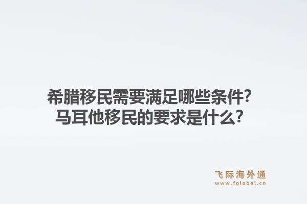 希腊移民需要满足哪些条件？马耳他移民的要求是什么？1.jpg
