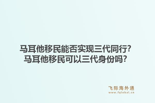 马耳他移民能否实现三代同行？马耳他移民可以三代身份吗？1.jpg