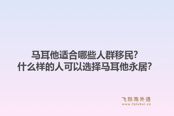 马耳他适合哪些人群移民？什么样的人可以选择马耳他永居？1.jpg